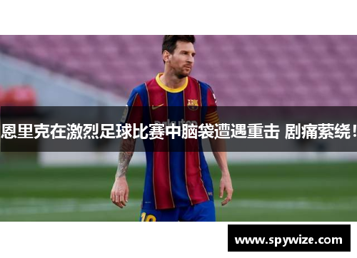 恩里克在激烈足球比赛中脑袋遭遇重击 剧痛萦绕！